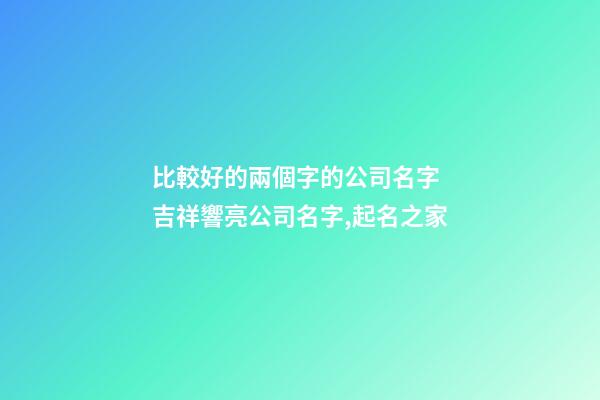比較好的兩個字的公司名字 吉祥響亮公司名字,起名之家